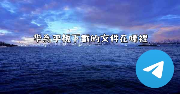 华為平板下載的文件在哪裡