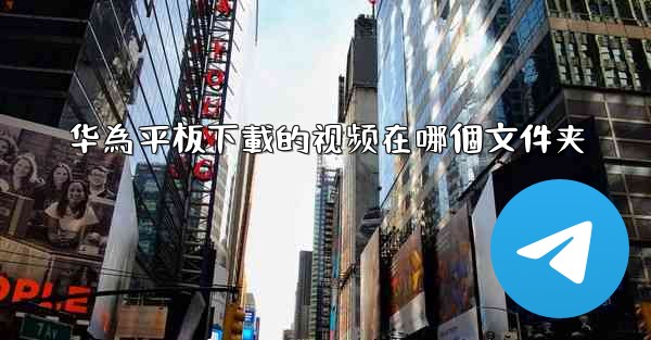 华為平板下載的视频在哪個文件夹