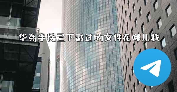 华為手機已下載过的文件在哪儿找