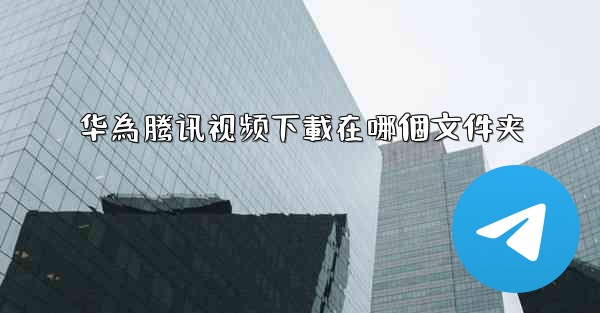 华為腾讯视频下載在哪個文件夹