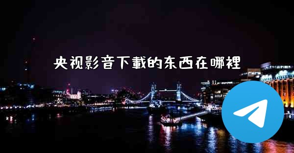 央视影音下載的东西在哪裡