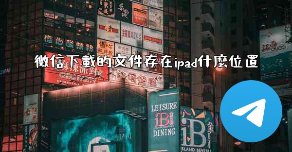 微信下載的文件存在ipad什麼位置