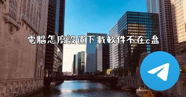 電腦怎麼設置下載軟件不在c盘