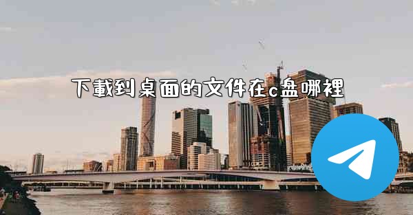 <b>下載到桌面的文件在c盘哪裡</b>