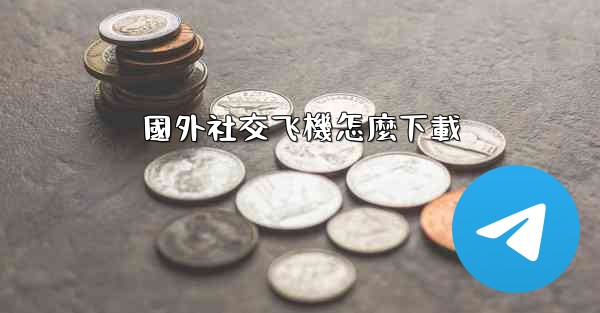 國外社交飞機怎麼下載