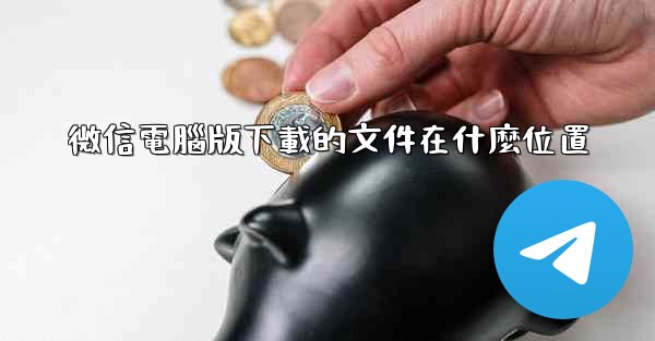 微信電腦版下載的文件在什麼位置