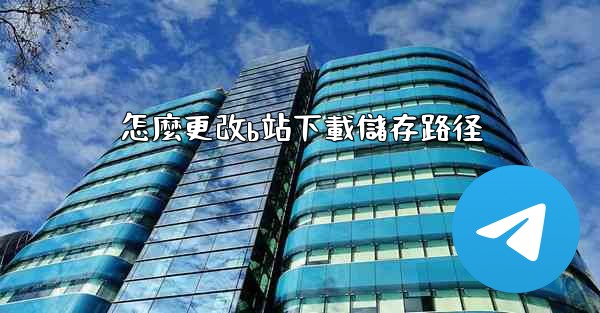 怎麼更改b站下載儲存路径