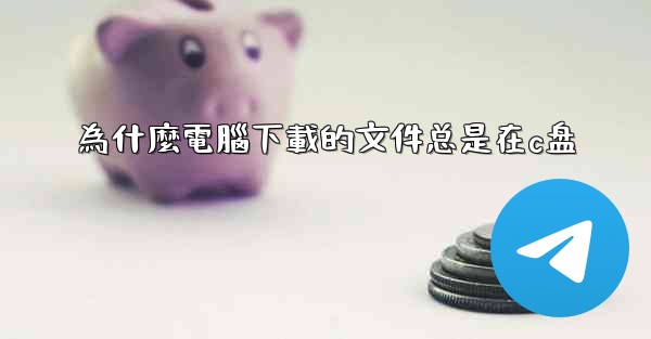 為什麼電腦下載的文件总是在c盘