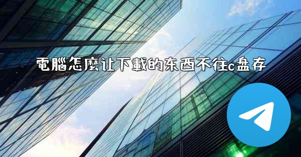 電腦怎麼让下載的东西不往c盘存