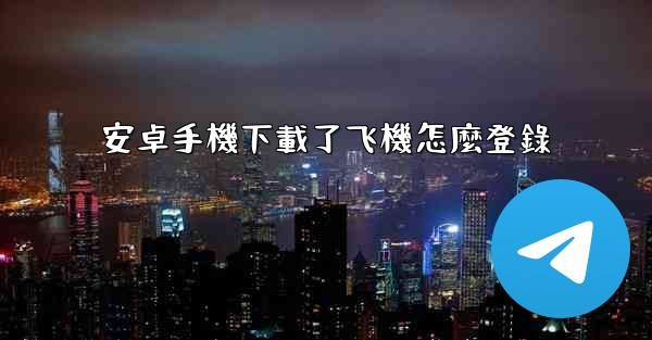 安卓手機下載了飞機怎麼登錄