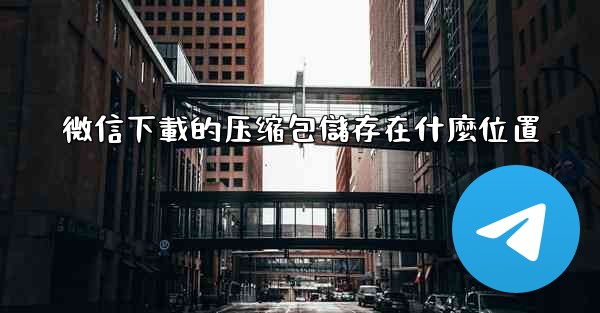 微信下載的压缩包儲存在什麼位置