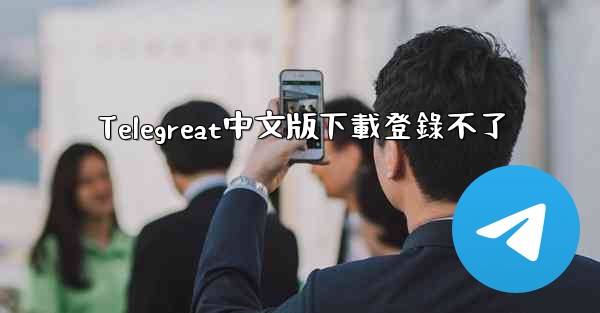 Telegreat中文版下載登錄不了