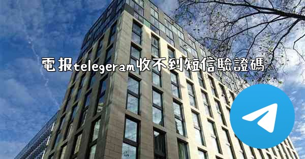 電报telegeram收不到短信驗證碼