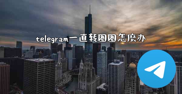 telegram一直转圈圈怎麼办