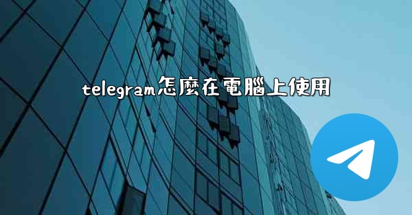 telegram怎麼在電腦上使用