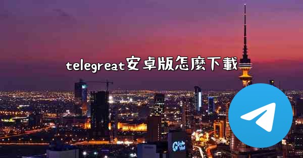 telegreat安卓版怎麼下載