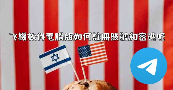飞機軟件電腦版如何註冊賬號和密碼呢
