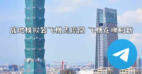 战地模拟器飞機怎麼開 飞機在哪刷新