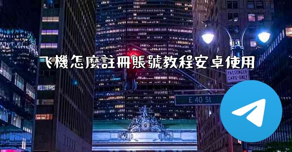 <b>飞機怎麼註冊賬號教程安卓使用</b>