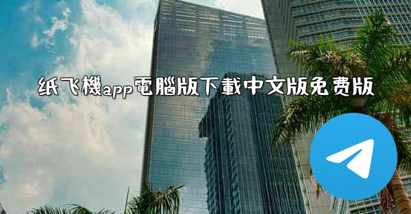 <b>纸飞機app電腦版下載中文版免费版</b>