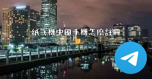 纸飞機中國手機怎麼註冊