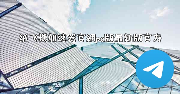 纸飞機加速器官網pc版最新版官方
