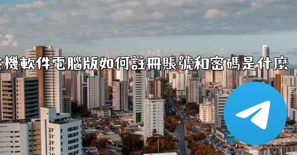 <b>飞機軟件電腦版如何註冊賬號和密碼是什麼</b>