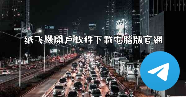 <b>纸飞機開戶軟件下載電腦版官網</b>