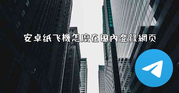 <b>安卓纸飞機怎麼在國內登錄網页</b>