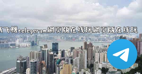 纸飞機telegeram網页版在线玩網页版在线玩