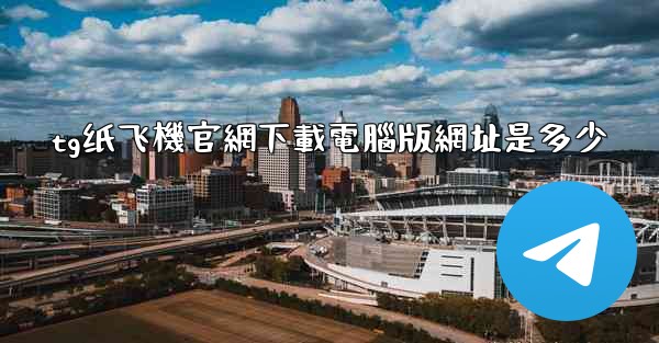 tg纸飞機官網下載電腦版網址是多少