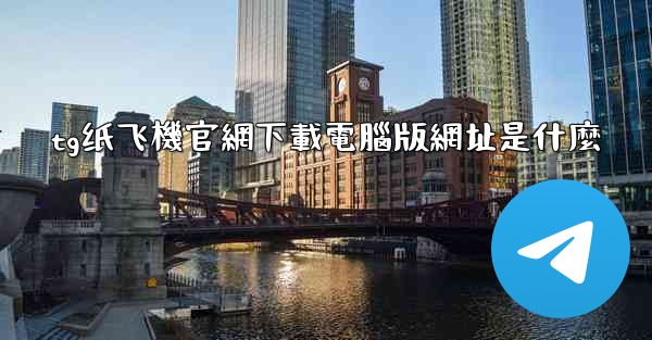 tg纸飞機官網下載電腦版網址是什麼