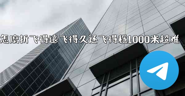 纸飞機怎麼折飞得遠飞得久还飞得穩1000米超难