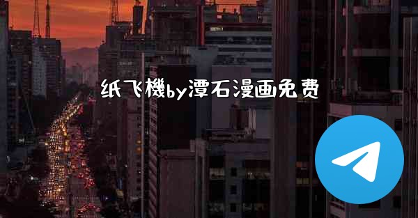 <b>纸飞機by潭石漫画免费</b>