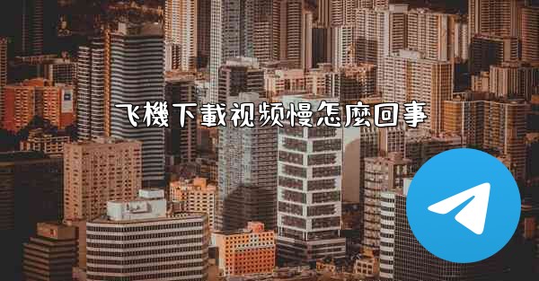 飞機下載视频慢怎麼回事