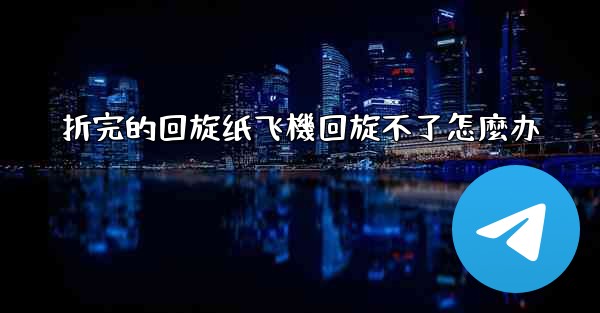 折完的回旋纸飞機回旋不了怎麼办