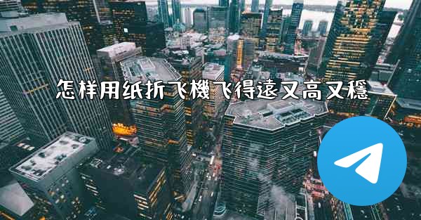 怎样用纸折飞機飞得遠又高又穩