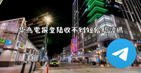 华為電报登陆收不到短信驗證碼