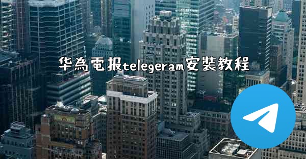 华為電报telegeram安裝教程