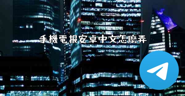 手機電报安卓中文怎麼弄