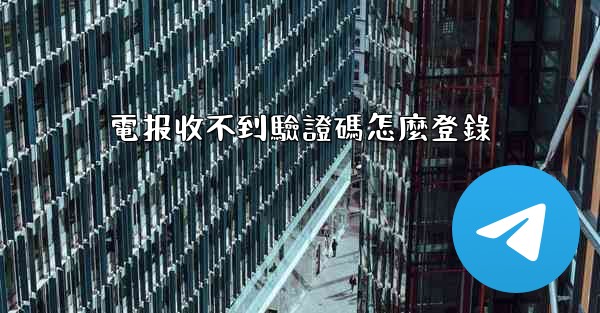 電报收不到驗證碼怎麼登錄