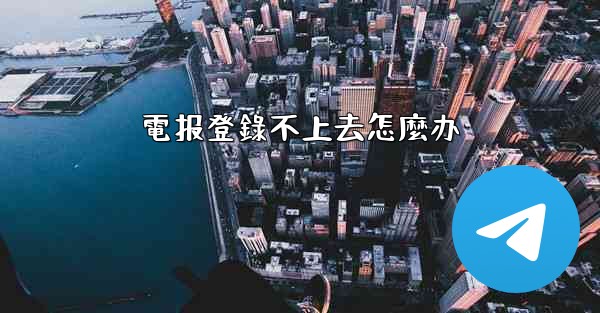 電报登錄不上去怎麼办