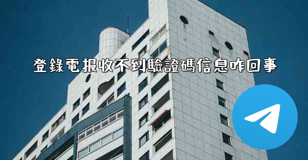 登錄電报收不到驗證碼信息咋回事