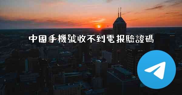 中國手機號收不到電报驗證碼