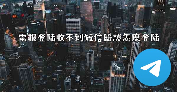 電报登陆收不到短信驗證怎麼登陆