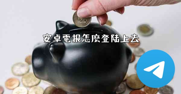 安卓電报怎麼登陆上去