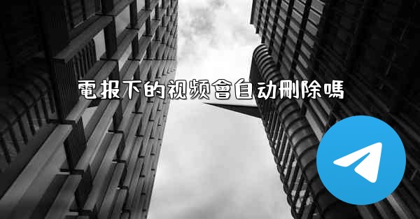 電报下的视频會自动刪除嗎