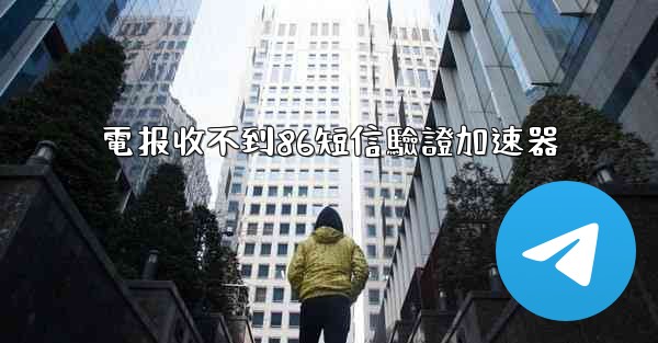 電报收不到86短信驗證加速器
