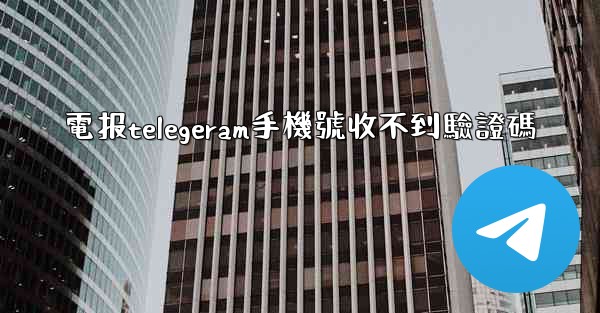 電报telegeram手機號收不到驗證碼