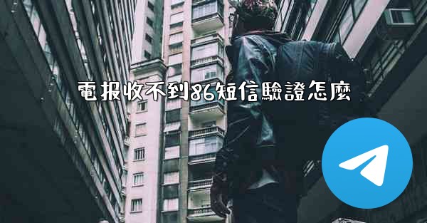 電报收不到86短信驗證怎麼